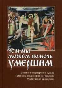 Чем мы можем помочь умершим. Учение о посмертной судьбе, православный обряд погребения, молитвы об упокоении, , 2010