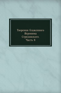 Творения блаженного Иеронима Стридонского. Часть 8, , 0000