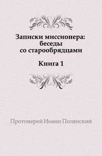 Записки миссионера: беседы с старообрядцами. Книга 1, Иоанн Полянский, 2011