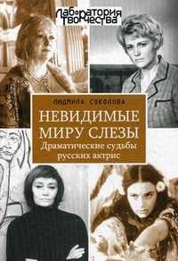 Невидимые миру слезы. Драматические судьбы русских актрис, Соколова Людмила Анатольевна, 2011