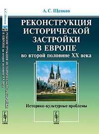 Реконструкция исторической застройки в Европе во второй половине XX века: историко-культурные проблемы, Щенков А.С., 2011