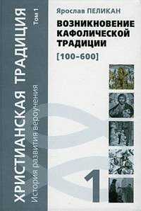 Христианская традиция. История развития вероучения. Том 1: Возникновение кафолической традиции (100-600), Пеликан Я., 2007