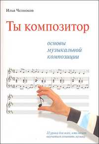 Ты композитор. Основы музыкальной композиции. 22 урока для всех, кто хочет научиться сочинять музыку (+ CD-ROM), Челноков И., 2010