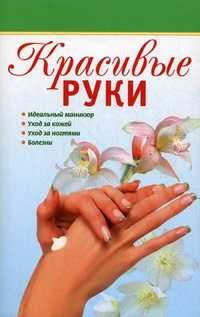 Красивые руки. Идеальный маникюр, уход за кожей, уход за ногтями, болезни, Грузинцева Ольга Петровна, 2011