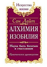 Алхимия изобилия. Наука быть богатым и счастливым. Практическое руководство, Сан Лайт, 2011