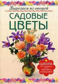Садовые цветы. Вырезаем из овощей, Кузнецова Маргарита Егоровна, 2011