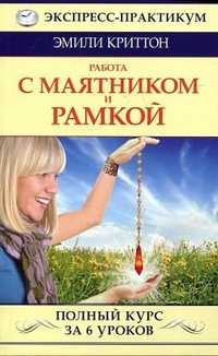 Работа с маятником и рамкой. Полный курс за 6 уроков, Криттон Э., 2012
