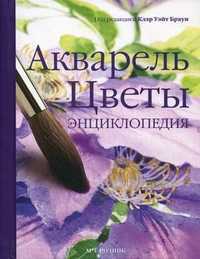 Акварель. Цветы. Энциклопедия, Браун К.У., 2011