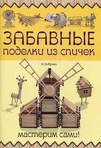 Забавные поделки из спичек: мастерим сами!, Диброва Алина, 2011