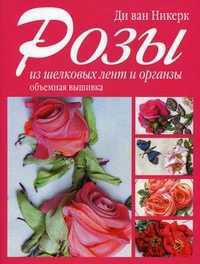Розы из шелковых лент и органзы. Объемная вышивка, Никерк Ди ван, 2011