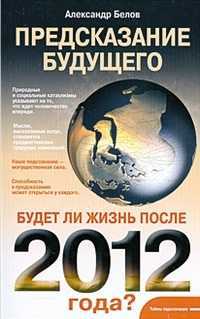 Предсказание будущего. Будет ли жизнь после 2012 года?, Белов А., 2011