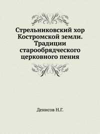 Стрельниковский хор Костромской земли. Традиции старообрядческого церковного пения, Денисов Н.Г., 2005