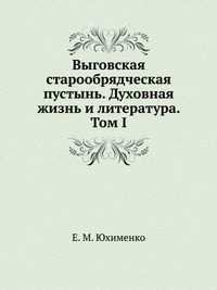 Выговская старообрядческая пустынь. Духовная жизнь и литература. Том I, Е. М. Юхименко, 2002