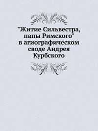 "Житие Сильвестра, папы Римского" в агиографическом своде Андрея Курбского, , 2003
