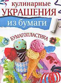 Кулинарные украшения из бумаги. Бумагопластика, Кириченко Г.В., 2011