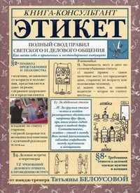 Этикет: полный свод правил светского и делового общения. Как вести себя в привычных и нестандартных ситуациях. Книга-консультант, Белоусова Татьяна, 2012