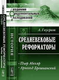 Средневековые реформаторы: Пьер Абеляр. Арнольд Брешианский, Гаусрат А., 2012