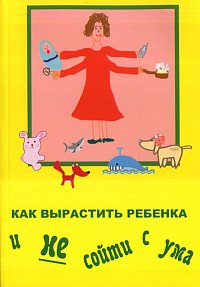 Как вырастить ребенка и не сойти с ума, Павлова А., 2011