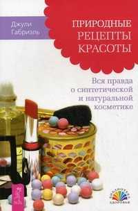 Природные рецепты красоты. Вся правда о синтетической и натуральной косметике, Габриэль Джули, 2011