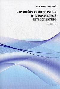 Европейская интеграция в исторической ретроспективе. Монография, Матвеевский Юрий Арефьевич, 2011