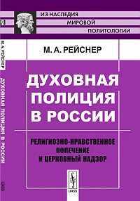 Духовная полиция в России. Религиозно-нравственное попечение и церковный надзор, Рейснер М.А., 2012