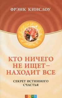 Кто ничего не ищет - находит все. Секрет истинного счастья, Кинслоу Ф., 2011