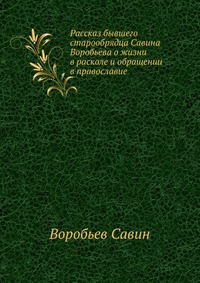 Рассказ бывшего старообрядца Савина Воробьева о жизни в расколе и обращении в православие., Воробьев Савин, 0000