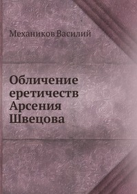 Обличение еретичеств Арсения Швецова., Механиков Василий, 0000