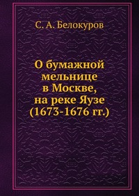 О бумажной мельнице в Москве, на реке Яузе. (1673-1676 гг.), С. А. Белокуров, 1907
