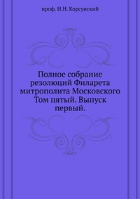 Полное собрание резолюций Филарета митрополита Московского. Том пятый. Выпуск первый, Корсунский И.Н., 1914