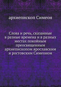 Слова и речь, сказанные в разные времена и в разных местах покойным преосвященным архиепископом ярославским и ростовским Симеоном., архиепископ Симеон, 0000