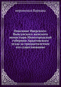 Описание Иверского-Выксунского женского монастыря Нижегородской губернии Ардатовского уезда за тридцатилетнее его существование., иеромонах Варнава, 0000