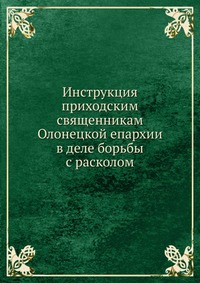 Инструкция приходским священникам Олонецкой епархии в деле борьбы с расколом., К. Плотников, 1901