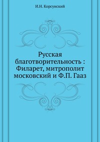 Русская благотворительность : Филарет, митрополит московский и Ф.П. Гааз, И.Н. Корсунский, 0000