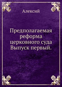 Предполагаемая реформа церковного суда. Выпуск первый., Алексий, 0000