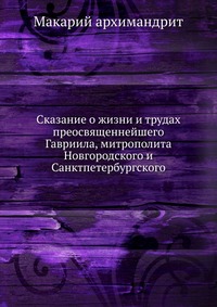 Сказание о жизни и трудах преосвященнейшего Гавриила, митрополита Новгородского и Санктпетербургского, Макарий архимандрит, 0000