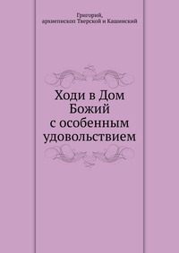 Ходи в Дом Божий с особенным удовольствием, Григорий, 0000