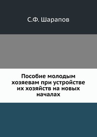 Пособие молодым хозяевам при устройстве их хозяйств на новых началах, С.Ф. Шарапов, 0000