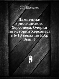 Памятники христианского Херсонеса. Очерки по истории Херсонеса в 6-10 веках по Р.Хр. Вып. 3, С.П. Шестаков, 1908
