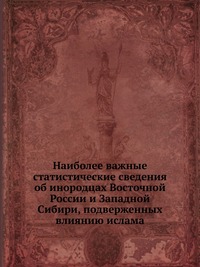 Наиболее важные статистические сведения об инородцах Восточной России и Западной Сибири, подверженных влиянию ислама, Ухтомский А.А., 1912