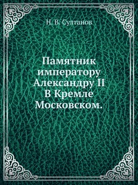Памятник императору Александру II. В Кремле Московском., Н. В. Султанов, 0000