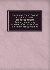 Ответы из слова Божия вопрошающим старообрядцам. О неисправности церковно-богослужебных книг и их исправлении., , 1913
