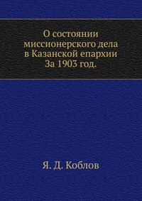 О состоянии миссионерского дела в Казанской епархии. За 1903 год., Я. Д. Коблов, 1904