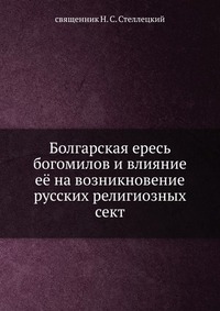 Болгарская ересь богомилов и влияние её на возникновение русских религиозных сект., священник Н. С. Стеллецкий, 1902