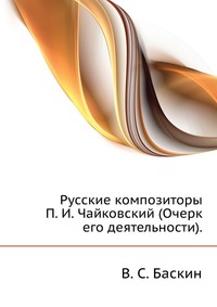 Русские композиторы. П. И. Чайковский (Очерк его деятельности)., В. С. Баскин, 0000