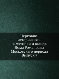 Церковно-исторические памятники и вклады Дома Романовых Московскаго периода. Выпуск 7, , 0000