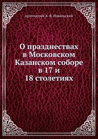 О празднествах в Московском Казанском cоборе. в 17 и 18 столетиях, протоиерей А. В. Никольский, 1911