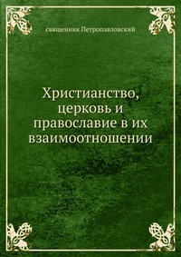 Христианство, церковь и православие в их взаимоотношении, священник Петропавловский, 0000