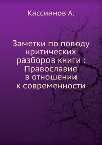 Заметки по поводу критических разборов книги : Православие в отношении к современности, Кассианов А., 0000