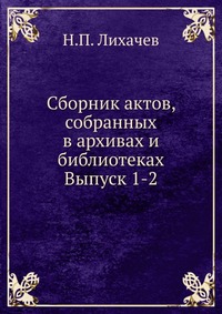 Сборник актов, собранных в архивах и библиотеках. Выпуск 1-2, Н.П. Лихачев, 0000